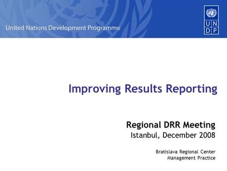 Improving Results Reporting Regional DRR Meeting Istanbul, December 2008 Bratislava Regional Center Management Practice.