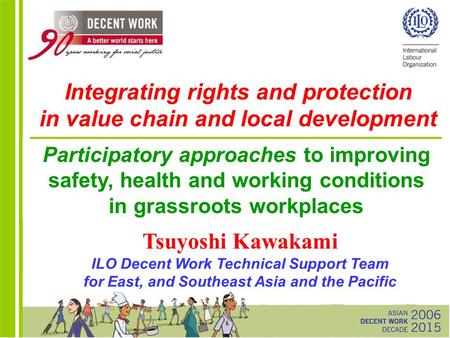 Tsuyoshi Kawakami ILO Decent Work Technical Support Team for East, and Southeast Asia and the Pacific Integrating rights and protection in value chain.
