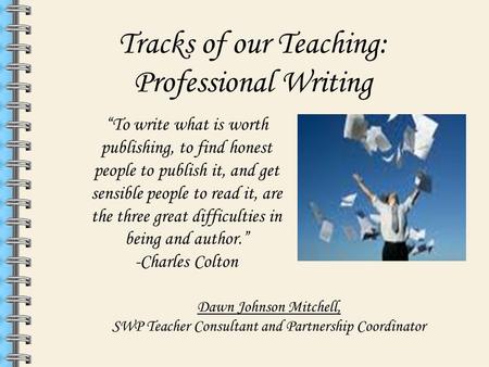 Tracks of our Teaching: Professional Writing Dawn Johnson Mitchell, SWP Teacher Consultant and Partnership Coordinator “To write what is worth publishing,