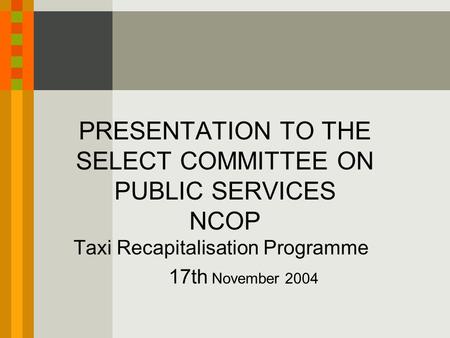 PRESENTATION TO THE SELECT COMMITTEE ON PUBLIC SERVICES NCOP Taxi Recapitalisation Programme 17th November 2004.