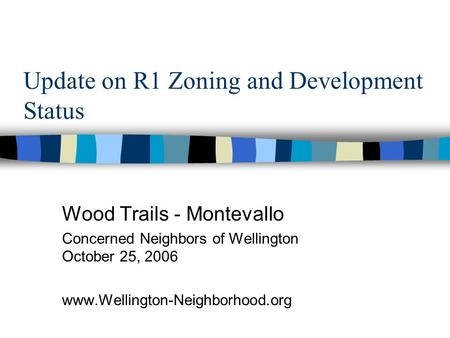 Update on R1 Zoning and Development Status Wood Trails - Montevallo Concerned Neighbors of Wellington October 25, 2006 www.Wellington-Neighborhood.org.