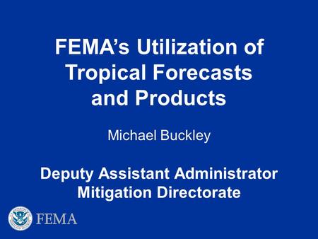 Deputy Assistant Administrator Mitigation Directorate Michael Buckley FEMA’s Utilization of Tropical Forecasts and Products.
