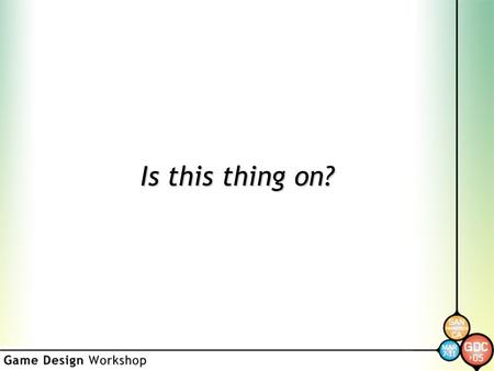 Is this thing on?. Game Design Workshop Orientation Marc “MAHK” LeBlanc GDC 2004.