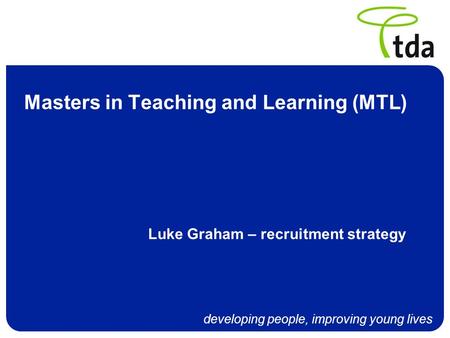 Developing people, improving young lives Masters in Teaching and Learning (MTL) Luke Graham – recruitment strategy.