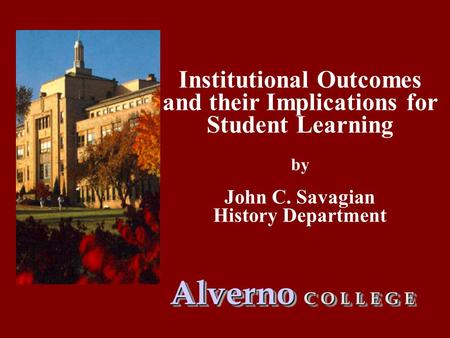 Institutional Outcomes and their Implications for Student Learning by John C. Savagian History Department Alverno C O L L E G E.