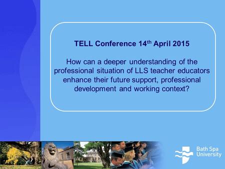 TELL Conference 14 th April 2015 How can a deeper understanding of the professional situation of LLS teacher educators enhance their future support, professional.
