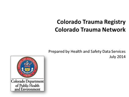 Colorado Trauma Registry Colorado Trauma Network Prepared by Health and Safety Data Services July 2014.