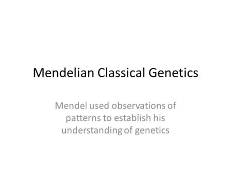 Mendelian Classical Genetics Mendel used observations of patterns to establish his understanding of genetics.
