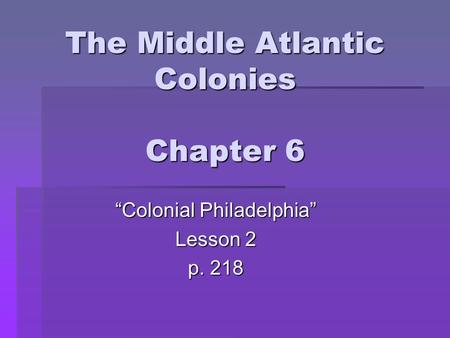 The Middle Atlantic Colonies Chapter 6 “Colonial Philadelphia” Lesson 2 p. 218.