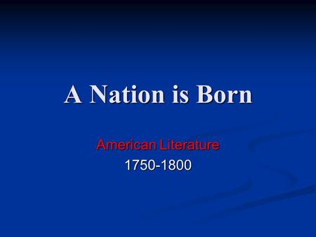 A Nation is Born American Literature 1750-1800. The Age of Reason Also known as the Enlightenment, the 18 th Century (the 1700’s), the Age of Reason is.
