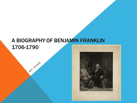 A BIOGRAPHY OF BENJAMIN FRANKLIN 1706-1790 BY EVAN.