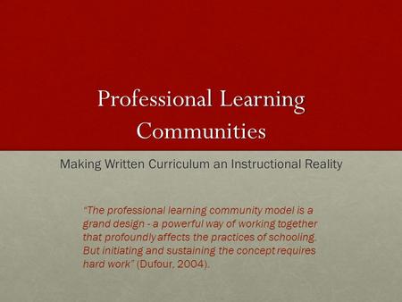 Professional Learning Communities Making Written Curriculum an Instructional Reality “The professional learning community model is a grand design - a powerful.