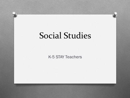 Social Studies K-5 STAY Teachers. Teaching Social Studies What Curriculum How Instruction Assessment.