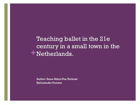 + Teaching ballet in the 21e century in a small town in the Netherlands. Author: Anne-Marie Pos-Terlouw Balletstudio Violetta.