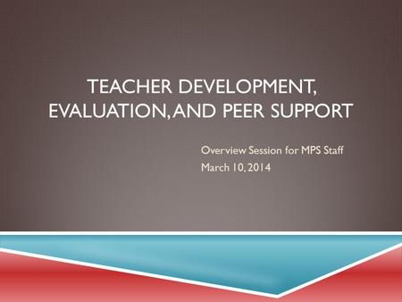 TEACHER DEVELOPMENT, EVALUATION, AND PEER SUPPORT Overview Session for MPS Staff March 10, 2014.
