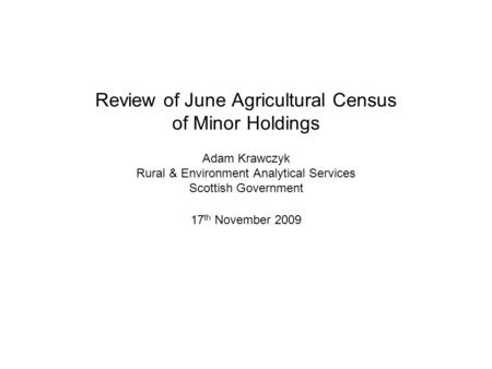 Review of June Agricultural Census of Minor Holdings Adam Krawczyk Rural & Environment Analytical Services Scottish Government 17 th November 2009.
