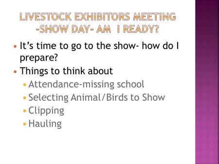 It’s time to go to the show- how do I prepare? Things to think about Attendance-missing school Selecting Animal/Birds to Show Clipping Hauling.