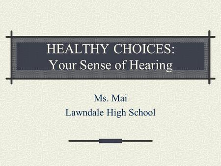 HEALTHY CHOICES: Your Sense of Hearing Ms. Mai Lawndale High School.