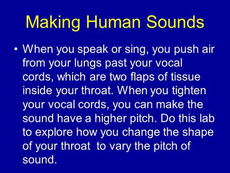 Making Human Sounds When you speak or sing, you push air from your lungs past your vocal cords, which are two flaps of tissue inside your throat. When.