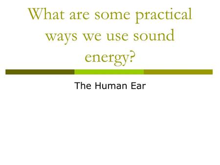What are some practical ways we use sound energy? The Human Ear.