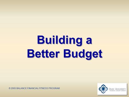 Building a Better Budget © 2005 BALANCE FINANCIAL FITNESS PROGRAM.