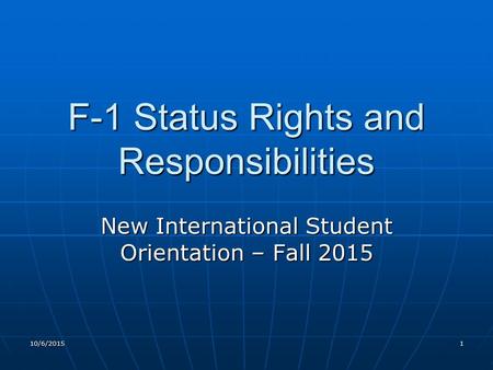 10/6/20151 F-1 Status Rights and Responsibilities New International Student Orientation – Fall 2015.