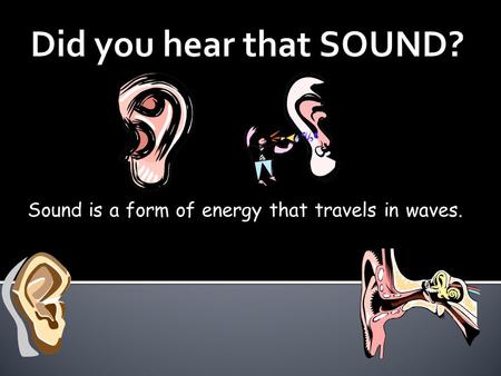 Sound is a form of energy that travels in waves..