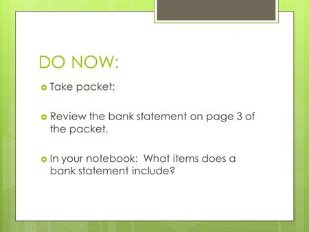 DO NOW:  Take packet:  Review the bank statement on page 3 of the packet.  In your notebook: What items does a bank statement include?