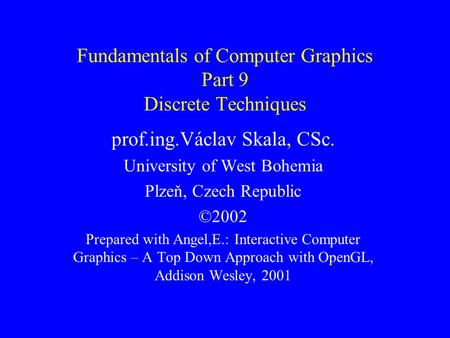Fundamentals of Computer Graphics Part 9 Discrete Techniques prof.ing.Václav Skala, CSc. University of West Bohemia Plzeň, Czech Republic ©2002 Prepared.