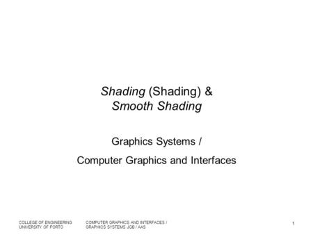 COLLEGE OF ENGINEERING UNIVERSITY OF PORTO COMPUTER GRAPHICS AND INTERFACES / GRAPHICS SYSTEMS JGB / AAS 1 Shading (Shading) & Smooth Shading Graphics.