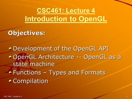 CSC 461: Lecture 41 CSC461: Lecture 4 Introduction to OpenGL Objectives: Development of the OpenGL API OpenGL Architecture -- OpenGL as a state machine.