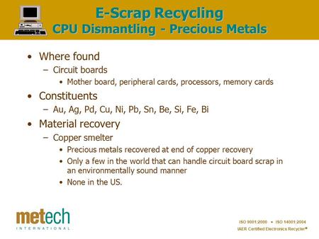 ISO 9001:2000  ISO 14001:2004 IAER Certified Electronics Recycler  E-Scrap Recycling CPU Dismantling - Precious Metals Where found –Circuit boards Mother.
