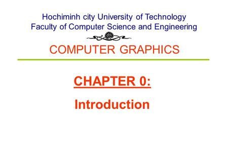 COMPUTER GRAPHICS Hochiminh city University of Technology Faculty of Computer Science and Engineering CHAPTER 0: Introduction.