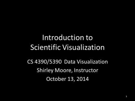 Introduction to Scientific Visualization CS 4390/5390 Data Visualization Shirley Moore, Instructor October 13, 2014 1.