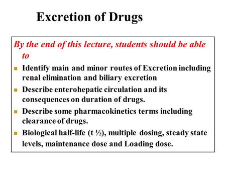 Excretion of Drugs By the end of this lecture, students should be able to Identify main and minor routes of Excretion including renal elimination and biliary.