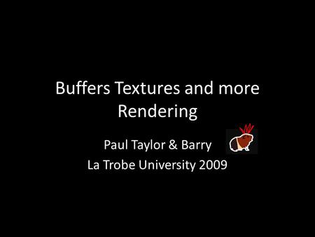Buffers Textures and more Rendering Paul Taylor & Barry La Trobe University 2009.