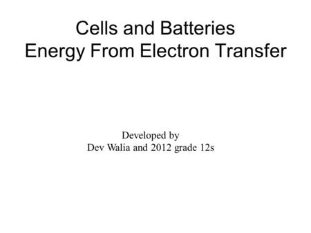 Cells and Batteries Energy From Electron Transfer Developed by Dev Walia and 2012 grade 12s.