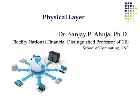Physical Layer Dr. Sanjay P. Ahuja, Ph.D. Fidelity National Financial Distinguished Professor of CIS School of Computing, UNF.