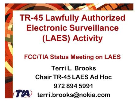 February 24, 2004 TR-45 Lawfully Authorized Electronic Surveillance (LAES) Activity FCC/TIA Status Meeting on LAES Terri L. Brooks Chair TR-45 LAES Ad.