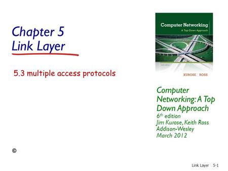 Chapter 5 Link Layer Computer Networking: A Top Down Approach 6 th edition Jim Kurose, Keith Ross Addison-Wesley March 2012 Link Layer5-1 5.3 multiple.