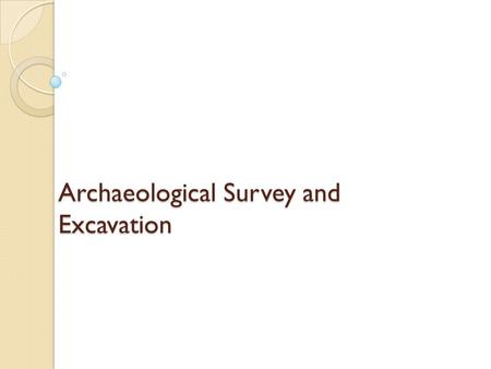 Archaeological Survey and Excavation. Survey and Excavation Research Design Finding Archaeological Sites Excavation Types of Sites.