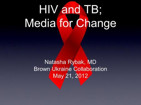HIV and TB; Media for Change Natasha Rybak, MD Brown Ukraine Collaboration May 21, 2012.