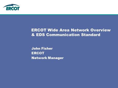 ERCOT Wide Area Network Overview & EDS Communication Standard John Fisher ERCOT Network Manager.