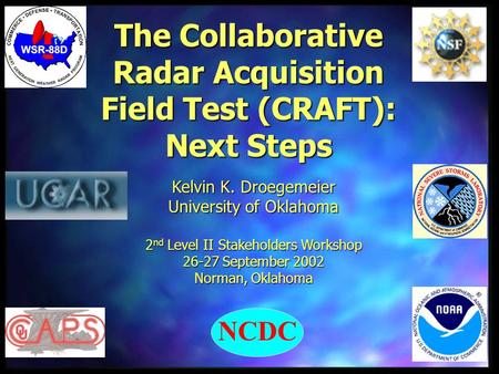 The Collaborative Radar Acquisition Field Test (CRAFT): Next Steps Kelvin K. Droegemeier University of Oklahoma 2 nd Level II Stakeholders Workshop 26-27.