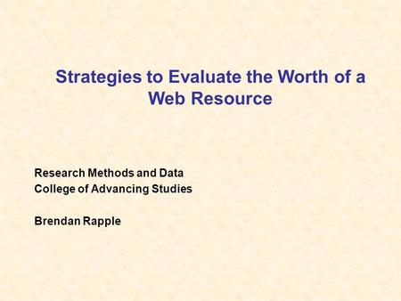 Strategies to Evaluate the Worth of a Web Resource Research Methods and Data College of Advancing Studies Brendan Rapple.
