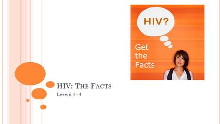 HIV: T HE F ACTS Lesson 4 - 4. OBJECTIVES TSW summarize how HIV is transmitted TSW describe symptoms of HIV TSW summarize the long-term physical consequences.