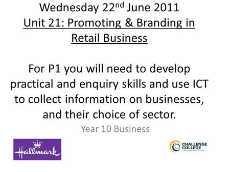 Wednesday 22 nd June 2011 Unit 21: Promoting & Branding in Retail Business For P1 you will need to develop practical and enquiry skills and use ICT to.