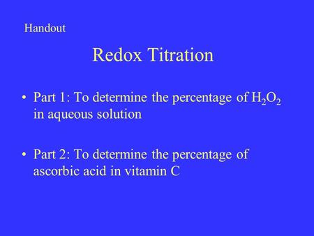 Redox Titration Part 1: To determine the percentage of H 2 O 2 in aqueous solution Part 2: To determine the percentage of ascorbic acid in vitamin C Handout.