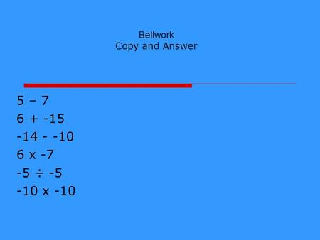 Bellwork Copy and Answer 5 – 7 6 + -15 -14 - -10 6 x -7 -5 ÷ -5 -10 x -10.
