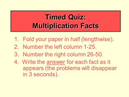 Timed Quiz: Multiplication Facts 1.Fold your paper in half (lengthwise). 2.Number the left column 1-25. 3.Number the right column 26-50. 4. Write the answer.